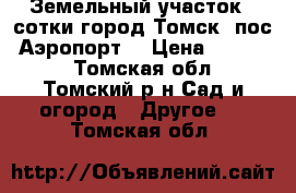 Земельный участок 4 сотки город Томск  пос. Аэропорт. › Цена ­ 20 000 - Томская обл., Томский р-н Сад и огород » Другое   . Томская обл.